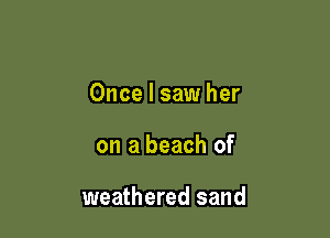 Once I saw her

on a beach of

weathered sand