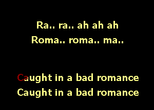 Ra.. ra.. ah ah ah
Roma.. roma.. ma..

Caught in a bad romance
Caught in a bad romance