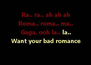 Ra.. ra.. ah ah ah
Roma.. roma.. ma..

Gaga, ooh la.. la..
Want your bad romance