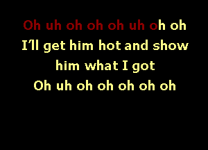 0h uh oh oh oh uh oh oh
I'll get him hot and show
him what I got

0h uh oh oh oh oh oh