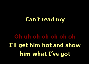 Can't read my

0h uh oh oh oh oh oh
I'll get him hot and show
him what I've got