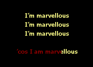I'm marvellous
I'm marvellous
I'm marvellous

'cos I am marvellous