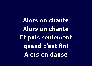 Alors on chante
Alors on chante

Et puis seulement
quand c'est fini
Alors on danse