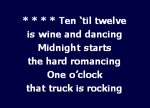 gk 9k ?'c 9k Ten 'til twelve
is wine and dancing
Midnight starts
the hard romancing
One o'clock

that truck is rocking l