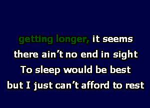 it seems
there ain't no end in sight
To sleep would be best
but I just can't afford to rest