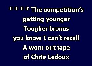 )k )k )k )k The competition's
getting younger
Tougher broncs

you know I can't recall
A worn out tape

of Chris Ledoux