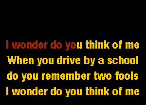 I wonder do you think of me
When you drive by a school
do you remember two fools
I wonder do you think of me