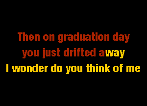 Then on graduation day
you iust drifted away
I wonder do you think of me
