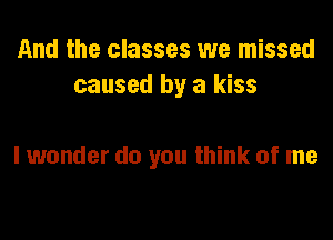 And the classes we missed
caused by a kiss

I wonder do you think of me
