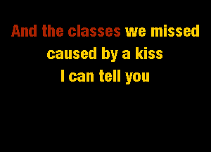 And the classes we missed
caused by a kiss

I can tell you