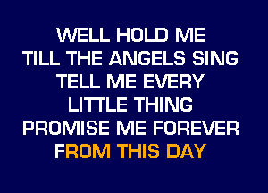 WELL HOLD ME
TILL THE ANGELS SING
TELL ME EVERY
LITI'LE THING
PROMISE ME FOREVER
FROM THIS DAY