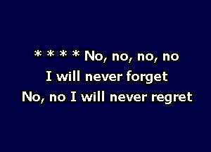 lk 36 )k 3k No, no, no, no
I will never forget

No, no I will never regret