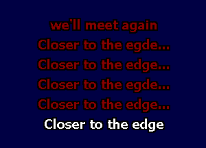 Closer to the edge
