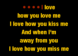 o o o o I love
how you love me
I love how you kiss me
And when I'm
away from you

I love how you miss me I