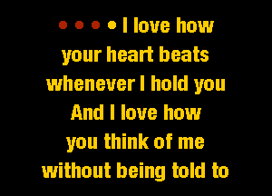 0000llouehow
your heart beats
whenever I hold you
And I love how
you think of me
without being told to