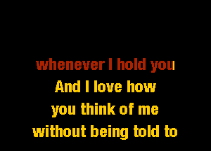 wheneverl hold you

And I love how
you think of me
without being told to