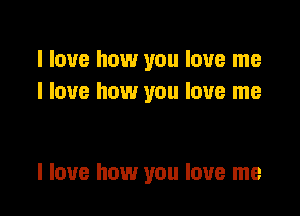 I love how you love me
I love how you love me

I love how you love me