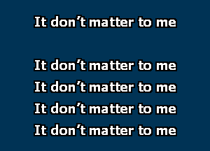 It don't matter to me

It don't matter to me
It don't matter to me
It don't matter to me

It don't matter to me I