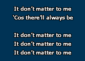 It don't matter to me
Cos there'll always be

It don't matter to me
It don't matter to me

It don't matter to me I