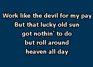 Work like the devil for my pay
But that lucky old sun

got nothin' to do
but roll around
heaven all day