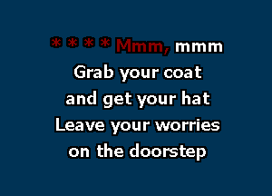 mmm
Grab your coat

and get your hat
Leave your worries

on the doorstep