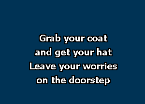 Grab your coat
and get your hat
Leave your worries

on the doorstep