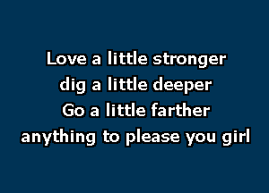 Love a little stronger
dig a little deeper
Go a little farther
anything to please you girl