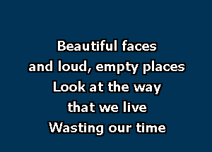 Beautiful faces
and loud, empty places

Look at the way
that we live
Wasting our time