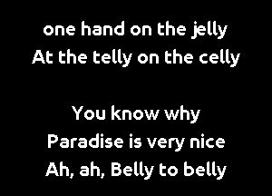 one hand on the jelly
At the telly on the celly

You know why

Paradise is very nice
Ah, ah, Belly to belly