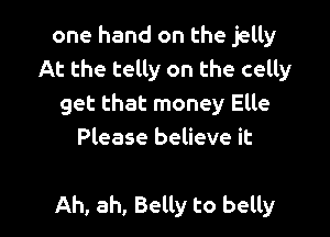 one hand on the jelly
At the telly on the celly
get that money Elle
Please believe it

Ah, ah, Belly to belly