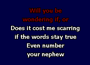 Does it cost me scarring
if the words stay true
Even number

your nephew