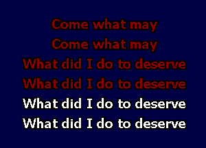 What did I do to deserve
What did I do to deserve