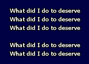 What did I do to deserve
What did I do to deserve
What did I do to deserve

What did I do to deserve
What did I do to deserve