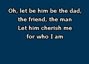 0h, let be him be the dad,
the friend, the man
Let him cherish me

for who I am