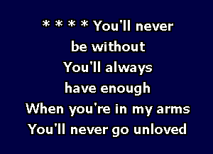 3k )k 3k 9 You'll never
be without
You'll always
have enough
When you're in my arms

You'll never go unloved