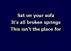 Sat on your sofa
It's all broken springs

This isn't the place for