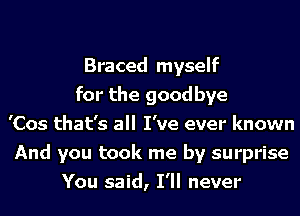 Braced myself
for the goodbye
'Cos that's all I've ever known
And you took me by surprise
You said, I'll never