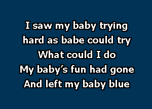 I saw my baby trying
hard as babe could try
What could I do

My baby's fun had gone
And left my baby blue