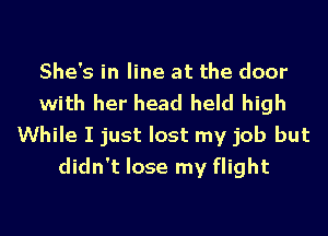 She's in line at the door
with her head held high

While I just lost my job but
didn't lose my flight