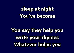 sleep at night
You've become

You say they help you
write your rhymes
Whatever helps you