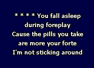 ac ac 3'6 )k You fall asleep
during foreplay

Cause the pills you take
are more your forte
I'm not sticking around