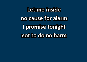 Let me inside
no cause for alarm

I promise tonight

not to do no harm