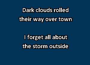 Dark clouds rolled

their way over town

I forget all about
the storm outside