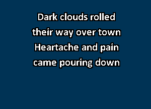 Dark clouds rolled

their way over town

Heartache and pain
came pouring down