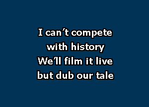 I can't compete

with history
We'll film it live
but dub our tale
