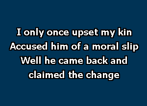 I only once upset my kin
Accused him of a moral slip
Well he came back and
claimed the change