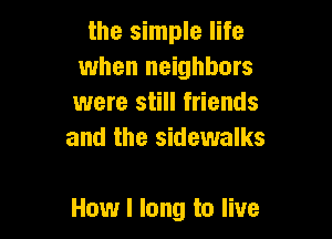 the simple life
when neighbors
were still friends
and the sidewalks

How I long to live