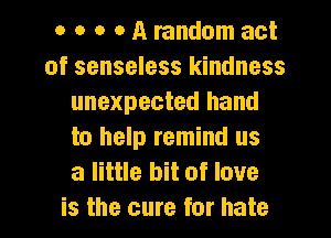 o o o o A random act
of senseless kindness
unexpected hand
to help remind us
a little bit of love
is the cure for hate