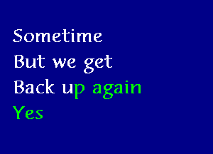 Sometime
But we get

Back up again
Yes