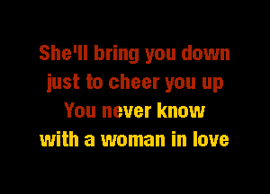She'll bring you down
just to cheer you up

You never know
with a woman in love
